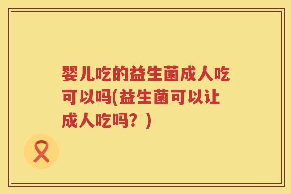 婴儿吃的益生菌成人吃可以吗(益生菌可以让成人吃吗?) 婴儿吃的益生菌成人吃可以吗(益生菌可以让成人吃吗?)