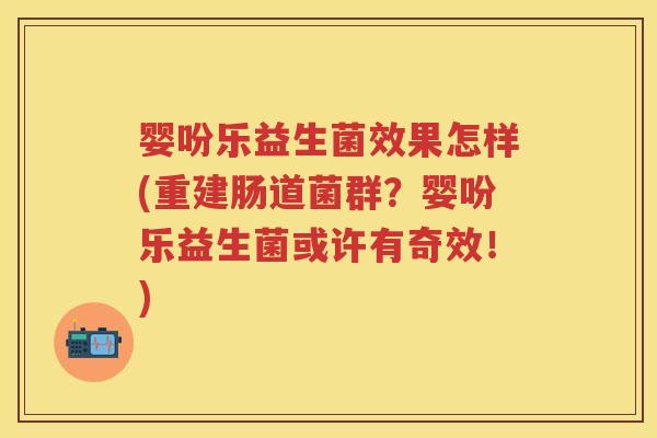 婴吩乐益生菌效果怎样(重建肠道菌群?婴吩乐益生菌或许有奇效!) 婴吩乐益生菌效果怎样(重建肠道菌群?婴吩乐益生菌或许有奇效!)
