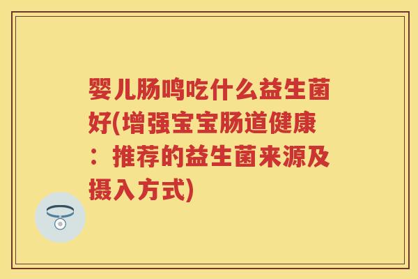 婴儿肠鸣吃什么益生菌好(增强宝宝肠道健康：推荐的益生菌来源及摄入方式)