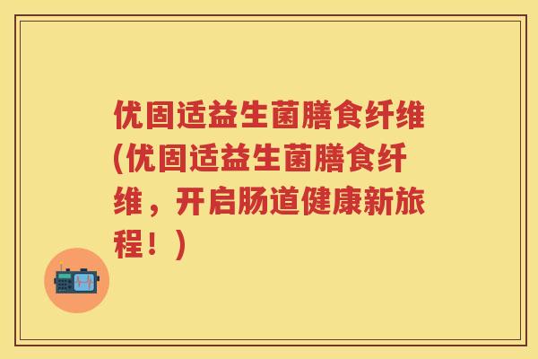 优固适益生菌膳食纤维(优固适益生菌膳食纤维,开启肠道健康新旅程!) 优固适益生菌膳食纤维(优固适益生菌膳食纤维,开启肠道健康新旅程!)