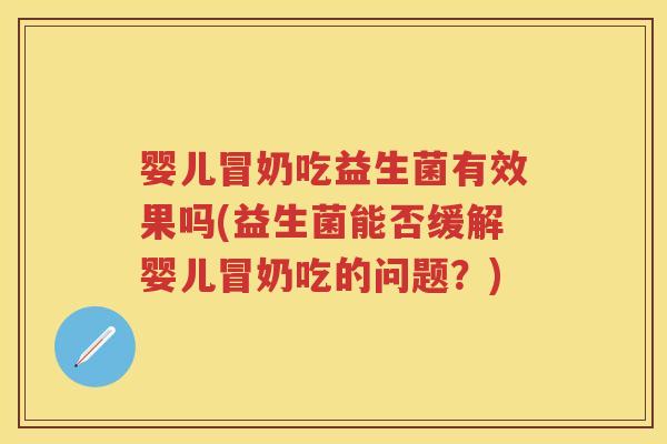 婴儿冒奶吃益生菌有效果吗(益生菌能否缓解婴儿冒奶吃的问题?) 婴儿冒奶吃益生菌有效果吗(益生菌能否缓解婴儿冒奶吃的问题?)
