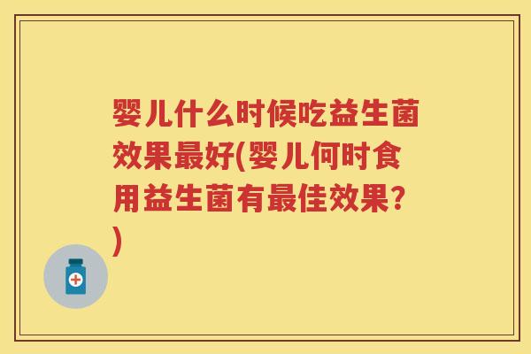 婴儿什么时候吃益生菌效果好(婴儿何时食用益生菌有佳效果?) 婴儿什么时候吃益生菌效果好(婴儿何时食用益生菌有佳效果?)