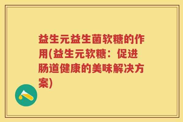 益生元益生菌软糖的作用(益生元软糖:促进肠道健康的美味解决方案) 益生元益生菌软糖的作用(益生元软糖:促进肠道健康的美味解决方案)