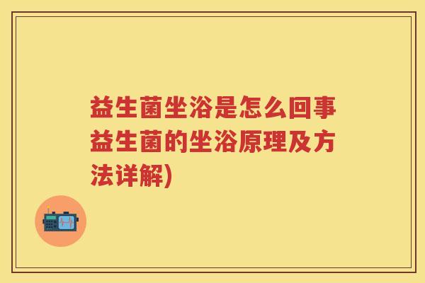 益生菌坐浴是怎么回事益生菌的坐浴原理及方法详解) 益生菌坐浴是怎么回事益生菌的坐浴原理及方法详解)