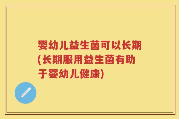 婴幼儿益生菌可以长期(长期服用益生菌有助于婴幼儿健康)