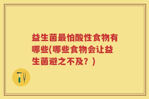 益生菌怕酸性食物有哪些(哪些食物会让益生菌避之不及?) 益生菌怕酸性食物有哪些(哪些食物会让益生菌避之不及?)