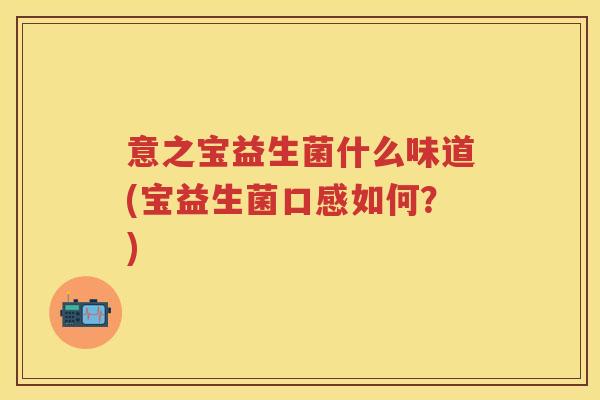 意之宝益生菌什么味道(宝益生菌口感如何?) 意之宝益生菌什么味道(宝益生菌口感如何?)