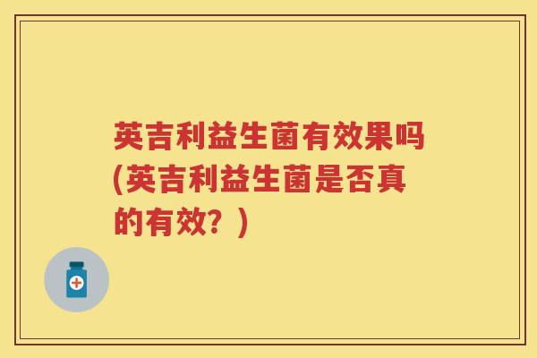 英吉利益生菌有效果吗(英吉利益生菌是否真的有效？)