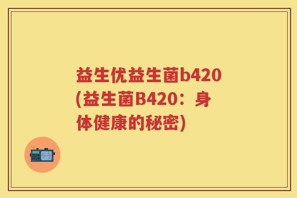 益生优益生菌b420(益生菌B420:身体健康的秘密) 益生优益生菌b420(益生菌B420:身体健康的秘密)