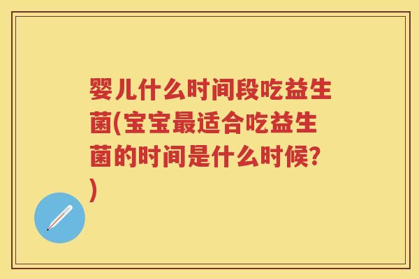 婴儿什么时间段吃益生菌(宝宝适合吃益生菌的时间是什么时候?) 婴儿什么时间段吃益生菌(宝宝适合吃益生菌的时间是什么时候?)