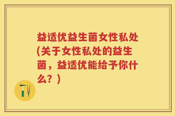 益适优益生菌女性私处(关于女性私处的益生菌,益适优能给予你什么?) 益适优益生菌女性私处(关于女性私处的益生菌,益适优能给予你什么?)