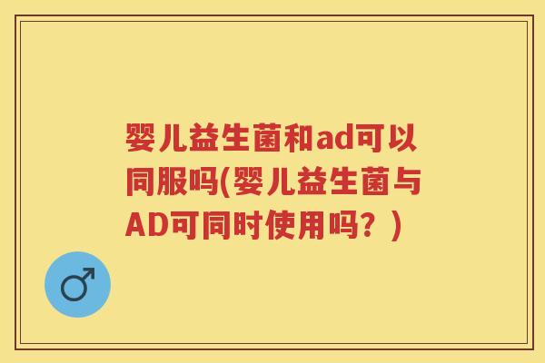 婴儿益生菌和ad可以同服吗(婴儿益生菌与AD可同时使用吗?) 婴儿益生菌和ad可以同服吗(婴儿益生菌与AD可同时使用吗?)