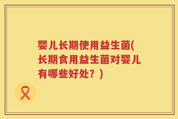婴儿长期使用益生菌(长期食用益生菌对婴儿有哪些好处？)