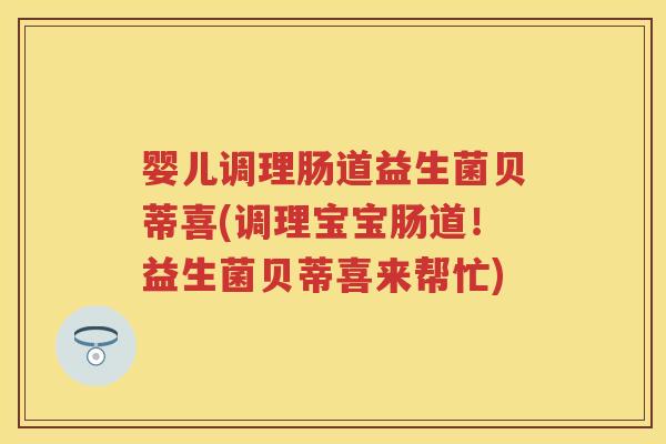 婴儿调理肠道益生菌贝蒂喜(调理宝宝肠道！益生菌贝蒂喜来帮忙)