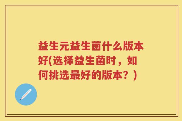 益生元益生菌什么版本好(选择益生菌时，如何挑选好的版本？)