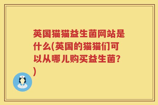 英国猫猫益生菌网站是什么(英国的猫猫们可以从哪儿购买益生菌？)