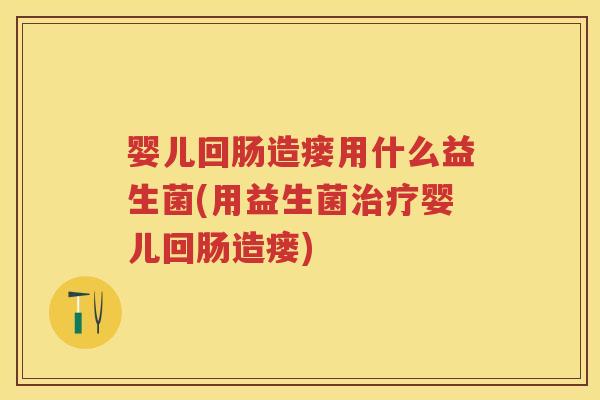 婴儿回肠造瘘用什么益生菌(用益生菌婴儿回肠造瘘) 婴儿回肠造瘘用什么益生菌(用益生菌婴儿回肠造瘘)