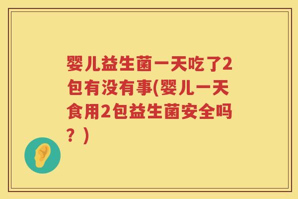 婴儿益生菌一天吃了2包有没有事(婴儿一天食用2包益生菌安全吗?) 婴儿益生菌一天吃了2包有没有事(婴儿一天食用2包益生菌安全吗?)