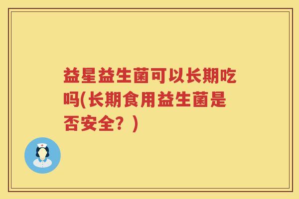 益星益生菌可以长期吃吗(长期食用益生菌是否安全？)