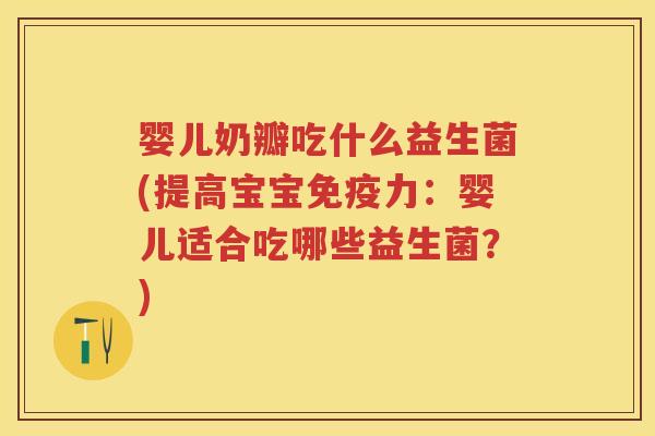 婴儿奶瓣吃什么益生菌(提高宝宝力:婴儿适合吃哪些益生菌?) 婴儿奶瓣吃什么益生菌(提高宝宝力:婴儿适合吃哪些益生菌?)