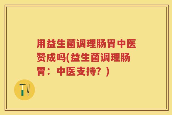 用益生菌调理肠胃中医赞成吗(益生菌调理肠胃:中医支持?) 用益生菌调理肠胃中医赞成吗(益生菌调理肠胃:中医支持?)