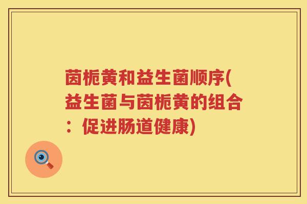 茵栀黄和益生菌顺序(益生菌与茵栀黄的组合:促进肠道健康) 茵栀黄和益生菌顺序(益生菌与茵栀黄的组合:促进肠道健康)