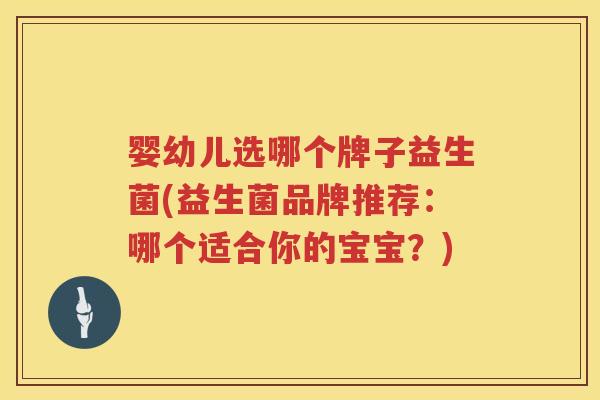 婴幼儿选哪个牌子益生菌(益生菌品牌推荐：哪个适合你的宝宝？)
