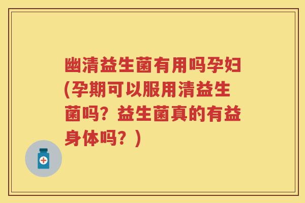 幽清益生菌有用吗孕妇(孕期可以服用清益生菌吗？益生菌真的有益身体吗？)
