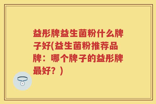 益彤牌益生菌粉什么牌子好(益生菌粉推荐品牌:哪个牌子的益彤牌好?) 益彤牌益生菌粉什么牌子好(益生菌粉推荐品牌:哪个牌子的益彤牌好?)