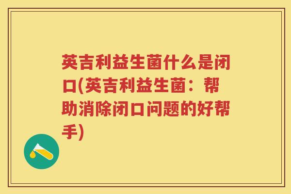 英吉利益生菌什么是闭口(英吉利益生菌:帮助消除闭口问题的好帮手) 英吉利益生菌什么是闭口(英吉利益生菌:帮助消除闭口问题的好帮手)