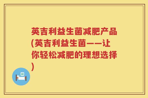 英吉利益生菌产品(英吉利益生菌——让你轻松的理想选择) 英吉利益生菌产品(英吉利益生菌——让你轻松的理想选择)