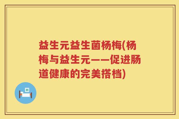 益生元益生菌杨梅(杨梅与益生元——促进肠道健康的完美搭档) 益生元益生菌杨梅(杨梅与益生元——促进肠道健康的完美搭档)