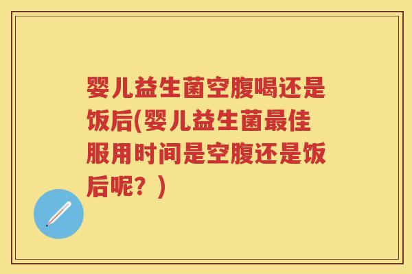 婴儿益生菌空腹喝还是饭后(婴儿益生菌佳服用时间是空腹还是饭后呢？)