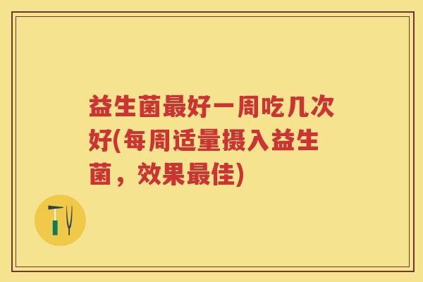 益生菌好一周吃几次好(每周适量摄入益生菌,效果佳) 益生菌好一周吃几次好(每周适量摄入益生菌,效果佳)