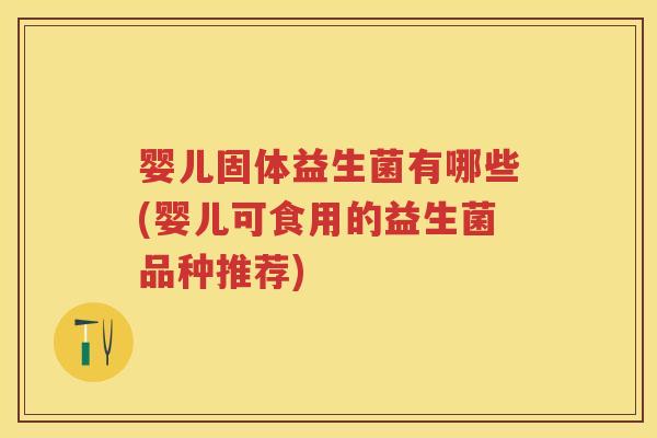 婴儿固体益生菌有哪些(婴儿可食用的益生菌品种推荐) 婴儿固体益生菌有哪些(婴儿可食用的益生菌品种推荐)