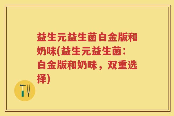 益生元益生菌白金版和奶味(益生元益生菌：白金版和奶味，双重选择)