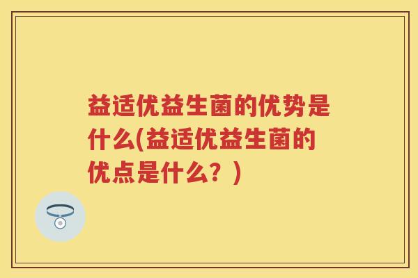 益适优益生菌的优势是什么(益适优益生菌的优点是什么?) 益适优益生菌的优势是什么(益适优益生菌的优点是什么?)