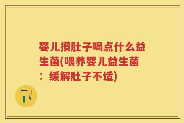 婴儿攒肚子喝点什么益生菌(喂养婴儿益生菌:缓解肚子不适) 婴儿攒肚子喝点什么益生菌(喂养婴儿益生菌:缓解肚子不适)