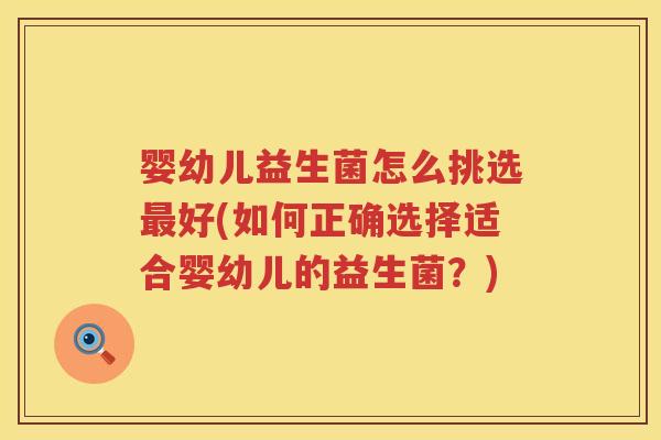 婴幼儿益生菌怎么挑选好(如何正确选择适合婴幼儿的益生菌?) 婴幼儿益生菌怎么挑选好(如何正确选择适合婴幼儿的益生菌?)
