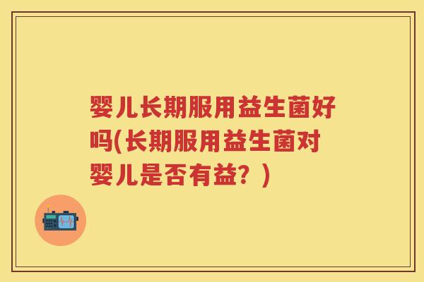 婴儿长期服用益生菌好吗(长期服用益生菌对婴儿是否有益?) 婴儿长期服用益生菌好吗(长期服用益生菌对婴儿是否有益?)