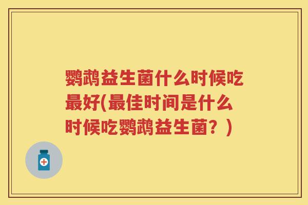 鹦鹉益生菌什么时候吃好(佳时间是什么时候吃鹦鹉益生菌?) 鹦鹉益生菌什么时候吃好(佳时间是什么时候吃鹦鹉益生菌?)