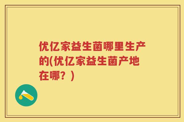 优亿家益生菌哪里生产的(优亿家益生菌产地在哪?) 优亿家益生菌哪里生产的(优亿家益生菌产地在哪?)