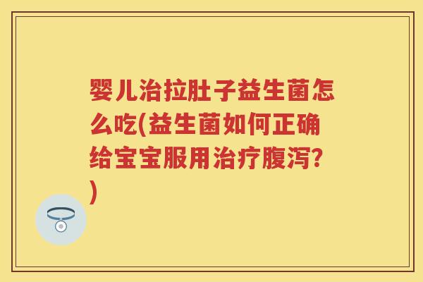 婴儿拉肚子益生菌怎么吃(益生菌如何正确给宝宝服用?) 婴儿拉肚子益生菌怎么吃(益生菌如何正确给宝宝服用?)