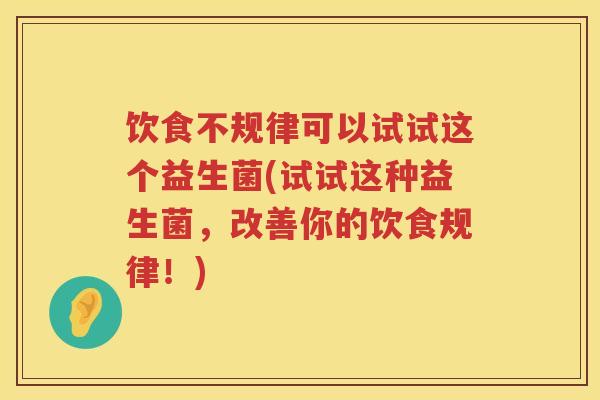 饮食不规律可以试试这个益生菌(试试这种益生菌,改善你的饮食规律!) 饮食不规律可以试试这个益生菌(试试这种益生菌,改善你的饮食规律!)