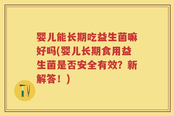 婴儿能长期吃益生菌嘛好吗(婴儿长期食用益生菌是否安全有效?新解答!) 婴儿能长期吃益生菌嘛好吗(婴儿长期食用益生菌是否安全有效?新解答!)