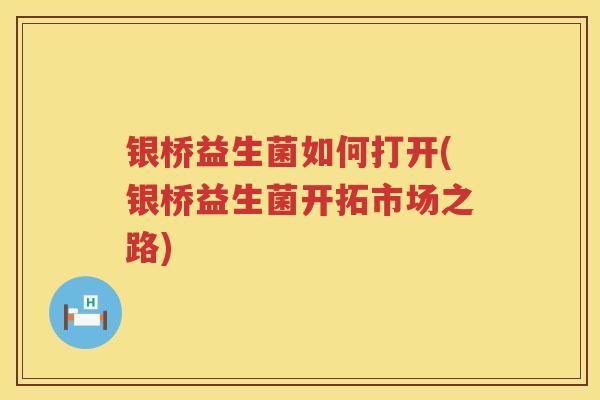 银桥益生菌如何打开(银桥益生菌开拓市场之路) 银桥益生菌如何打开(银桥益生菌开拓市场之路)