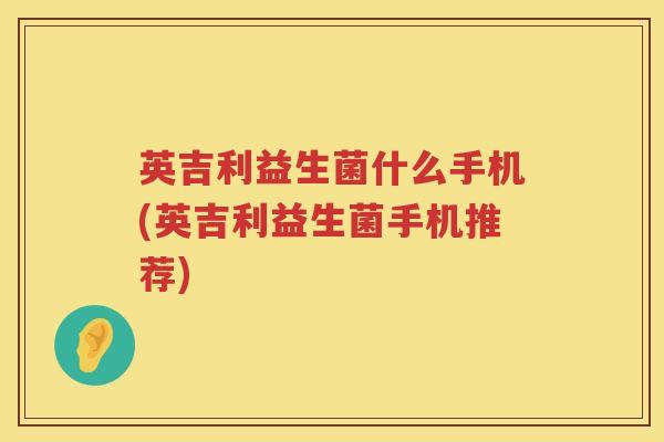 英吉利益生菌什么手机(英吉利益生菌手机推荐) 英吉利益生菌什么手机(英吉利益生菌手机推荐)
