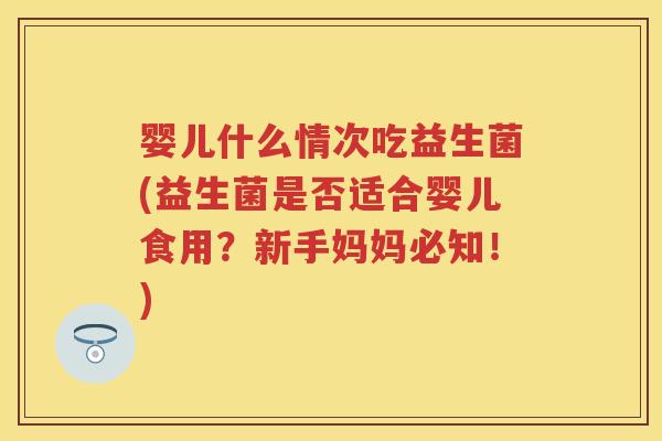 婴儿什么情次吃益生菌(益生菌是否适合婴儿食用?新手妈妈必知!) 婴儿什么情次吃益生菌(益生菌是否适合婴儿食用?新手妈妈必知!)