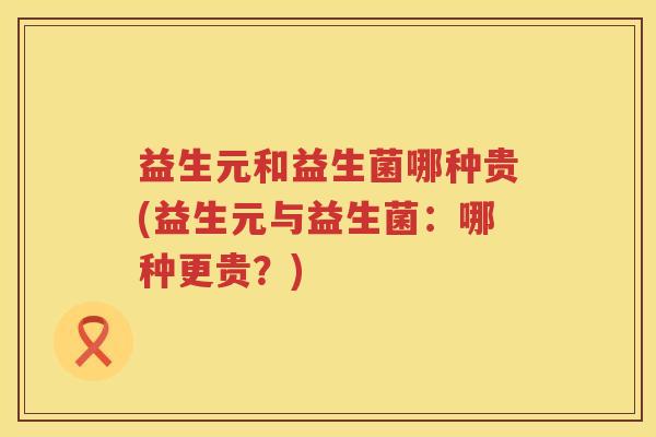 益生元和益生菌哪种贵(益生元与益生菌:哪种更贵?) 益生元和益生菌哪种贵(益生元与益生菌:哪种更贵?)