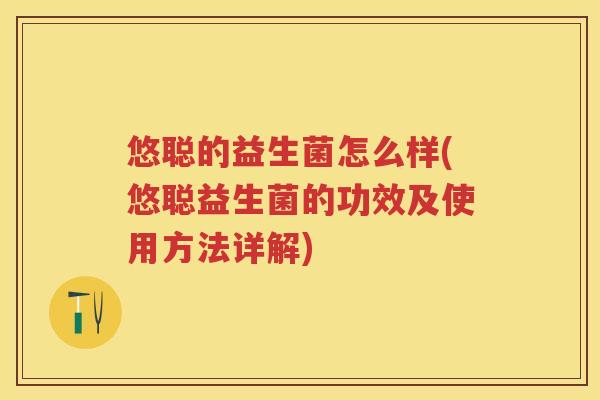 悠聪的益生菌怎么样(悠聪益生菌的功效及使用方法详解)